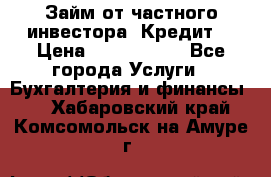 Займ от частного инвестора. Кредит. › Цена ­ 1 500 000 - Все города Услуги » Бухгалтерия и финансы   . Хабаровский край,Комсомольск-на-Амуре г.